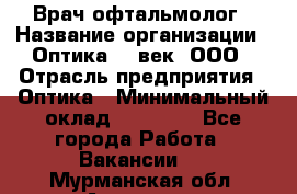 Врач-офтальмолог › Название организации ­ Оптика 21 век, ООО › Отрасль предприятия ­ Оптика › Минимальный оклад ­ 40 000 - Все города Работа » Вакансии   . Мурманская обл.,Апатиты г.